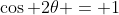 \cos 2\theta = 1