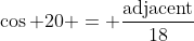 \cos 20 = \frac{\text{adjacent}}{18}