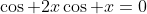\cos 2x\cos x=0