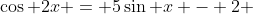 \cos 2x = 5\sin x - 2 
