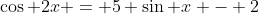 \cos 2x = 5 \sin x - 2
