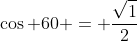 \cos 60 = \frac{\sqrt{1}}{2}