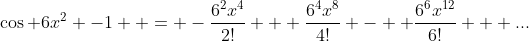 \cos 6x^{2} -1  = -\frac{6^{2}x^{4}}{2!} + \frac{6^{4}x^{8}}{4!} -  \frac{6^{6}x^{12}}{6!} + ...