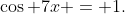 \cos 7x = 1.