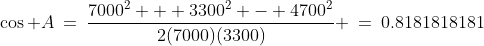 \cos A\:=\:\frac{7000^2 + 3300^2 - 4700^2}{2(7000)(3300)} \:=\:0.8181818181