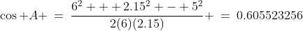 \cos A \:=\:\frac{6^2 + 2.15^2 - 5^2}{2(6)(2.15)} \:=\:0.605523256