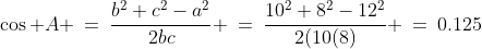 \cos A \:=\:\frac{b^2+c^2-a^2}{2bc} \:=\:\frac{10^2+8^2-12^2}{2(10(8)} \:=\:0.125