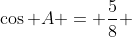 \cos A = \frac{5}{8} 