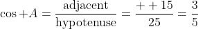 \cos A=\frac{\text{adjacent}}{\text{hypotenuse}}=\frac{  15}{25}=\frac{3}{5}