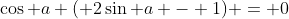 \cos a ( 2\sin a - 1) = 0