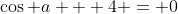 \cos a + 4 = 0