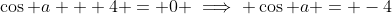 \cos a + 4 = 0 \implies \cos a = -4