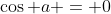 \cos a = 0