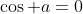 \cos a=0