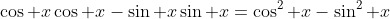 \cos x\cos x-\sin x\sin x=\cos^2 x-\sin^2 x