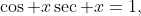 \cos x\sec x=1,