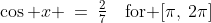 \cos x \:=\:\tfrac{2}{7}\quad\text{for }[\pi,\:2\pi]