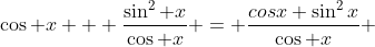 \cos x + \frac{\sin^2 x}{\cos x} = \frac{cosx+\sin^2x}{\cos x} 
