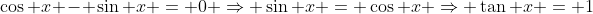 \cos x - \sin x = 0 \Rightarrow \sin x = \cos x \Rightarrow \tan x = 1