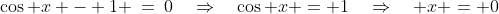 \cos x - 1 \:=\:0\quad\Rightarrow\quad\cos x = 1\quad\Rightarrow\quad x = 0