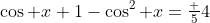 \cos x+1-\cos^2 x=\tfrac 54