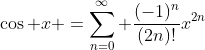 \cos x =\sum_{n=0}^{\infty} \frac{(-1)^n}{(2n)!}x^{2n}