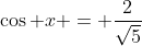 \cos x = \frac{2}{\sqrt{5}}