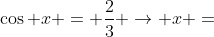 \cos x = \frac{2}{3} \rightarrow x =