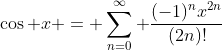 \cos x = \sum_{n=0}^{\infty} \frac{(-1)^nx^{2n}}{(2n)!}