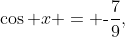 \cos x = \text{-}\frac{7}{9},\;\;\tan x  < 0
