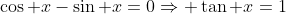 \cos x-\sin x=0\Rightarrow \tan x=1