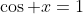\cos x=1
