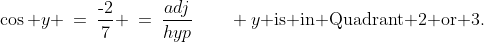 \cos y \:=\:\frac{\text{-}2}{7} \:=\:\frac{adj}{hyp}\qquad y\text{ is in Quadrant 2 or 3.}