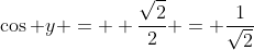 \cos y = +\frac{\sqrt{2}}{2} = \frac{1}{\sqrt{2}}