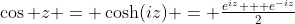 \cos z = \cosh(iz) = \tfrac{e^{iz} + e^{-iz}}{2}