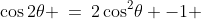 \cos2\theta \:=\:2\cos^2\!\theta -1 