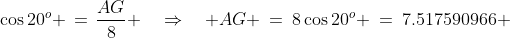 BGA\!:\;\;\cos20^o \,=\,\frac{AG}{8} \quad\Rightarrow\quad AG \:=\:8\cos20^o \:=\:7.517590966 