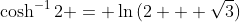 \cosh^{-1}{2} = \ln{(2 + \sqrt{3})}