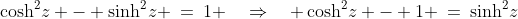 \cosh^2\!z - \sinh^2\!z \:=\:1 \quad\Rightarrow\quad \cosh^2\!z - 1 \:=\:\sinh^2\!z