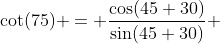 \cot(75) = \frac{\cos(45+30)}{\sin(45+30)} 