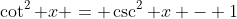 \cot^2 x = \csc^2 x - 1