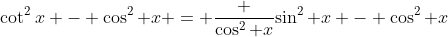 \cot^2x - \cos^2 x = \frac {\cos^2 x}{\sin^2 x} - \cos^2 x