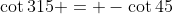 \cot{315} = -\cot{45}