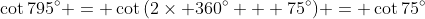 \cot{795^\circ} = \cot{(2\times 360^\circ + 75^\circ)} = \cot{75^\circ}