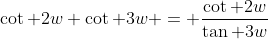 \cot 2w \cot 3w = \frac{\cot 2w}{\tan 3w}