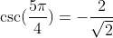 \csc(\frac{5\pi}{4})=-\frac{2}{\sqrt2}