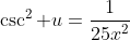 \csc^2 u=\frac{1}{25x^2}