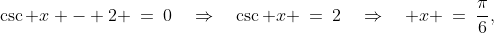 \csc x - 2 \:=\:0\quad\Rightarrow\quad\csc x \:=\:2\quad\Rightarrow\quad x \:=\:\frac{\pi}{6},\;\frac{5\pi}{6}