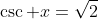 \csc x=\sqrt{2}