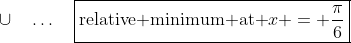 \cup\quad\hdots\quad\boxed{\text{relative minimum at }x = \frac{\pi}{6}}